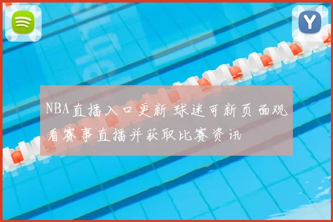 NBA直播入口更新 球迷可新页面观看赛事直播并获取比赛资讯
