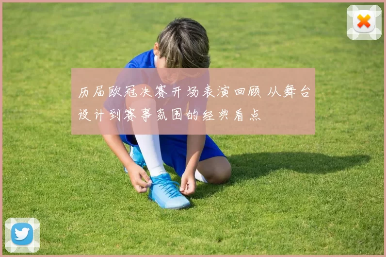 历届欧冠决赛开场表演回顾 从舞台设计到赛事氛围的经典看点