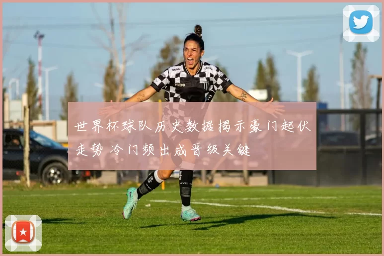 世界杯球队历史数据揭示豪门起伏走势 冷门频出成晋级关键