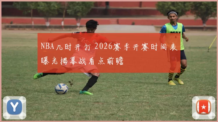 NBA几时开打 2026赛季开赛时间表曝光揭幕战看点前瞻