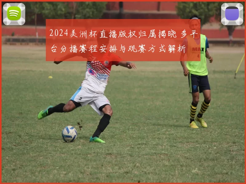 2024美洲杯直播版权归属揭晓 多平台分播赛程安排与观赛方式解析