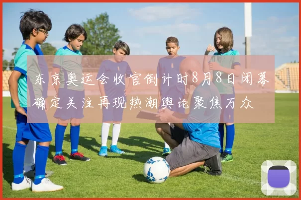 东京奥运会收官倒计时8月8日闭幕确定关注再现热潮舆论聚焦万众