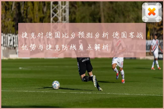 捷克对德国比分预测分析 德国客战优势与捷克防线看点解析