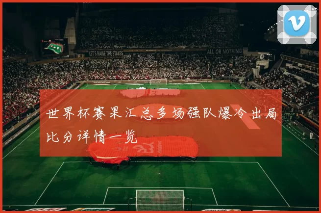 世界杯赛果汇总多场强队爆冷出局比分详情一览