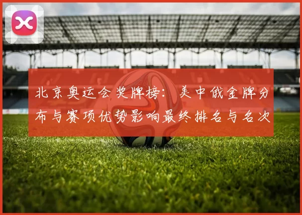 北京奥运会奖牌榜：美中俄金牌分布与赛项优势影响最终排名与名次差距