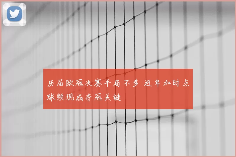 历届欧冠决赛平局不多 近年加时点球频现成夺冠关键