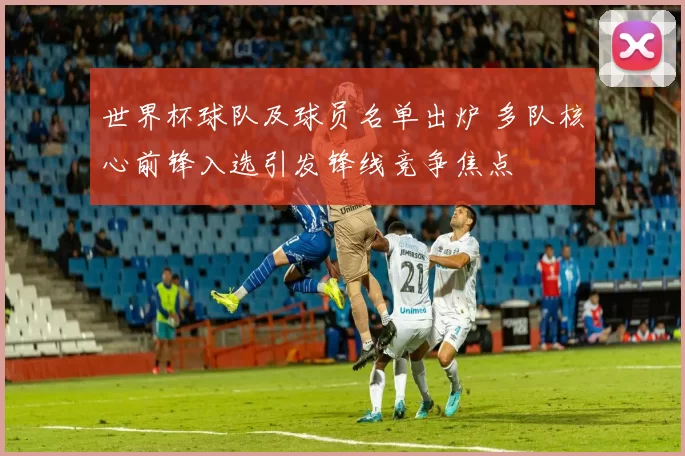 世界杯球队及球员名单出炉 多队核心前锋入选引发锋线竞争焦点