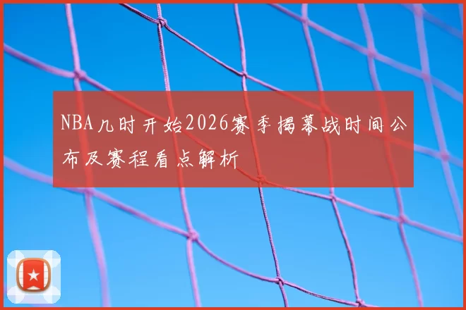 NBA几时开始2026赛季揭幕战时间公布及赛程看点解析