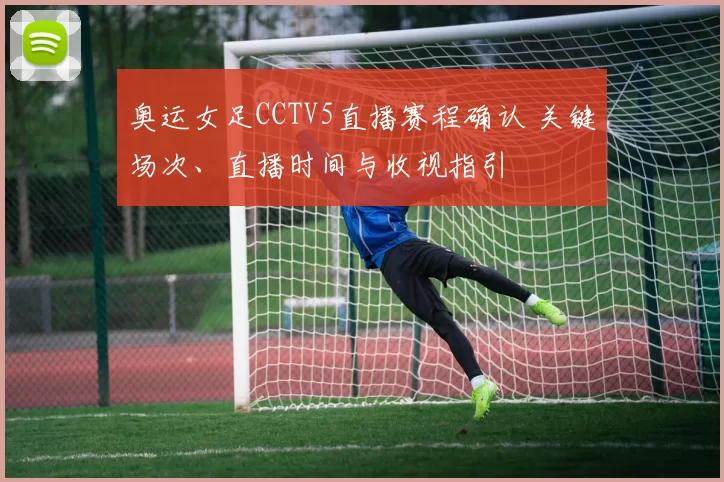 奥运女足CCTV5直播赛程确认 关键场次、直播时间与收视指引
