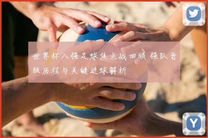世界杯八强足球焦点战回顾 强队晋级历程与关键进球解析