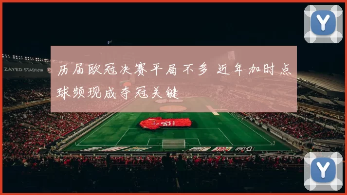 历届欧冠决赛平局不多 近年加时点球频现成夺冠关键
