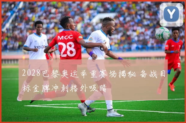 2028巴黎奥运举重赛场揭秘 备战目标金牌冲刺格外吸睛