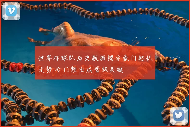 世界杯球队历史数据揭示豪门起伏走势 冷门频出成晋级关键