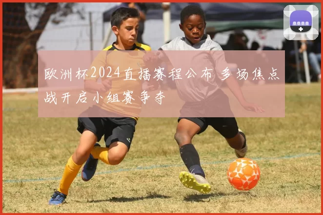 欧洲杯2024直播赛程公布 多场焦点战开启小组赛争夺