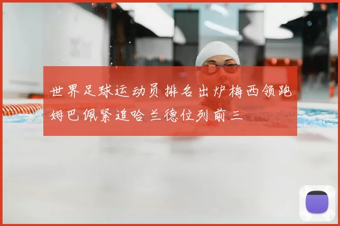 世界足球运动员排名出炉梅西领跑姆巴佩紧追哈兰德位列前三