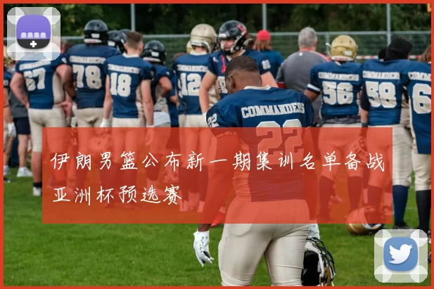 伊朗男篮公布新一期集训名单备战亚洲杯预选赛