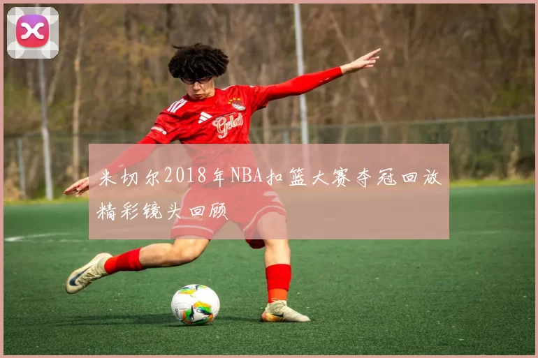 米切尔2018年NBA扣篮大赛夺冠回放精彩镜头回顾