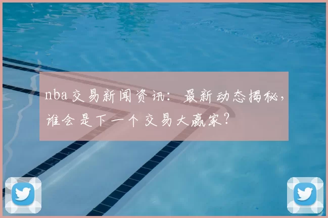 nba交易新闻资讯:最新动态揭秘,谁会是下一个交易大赢家?