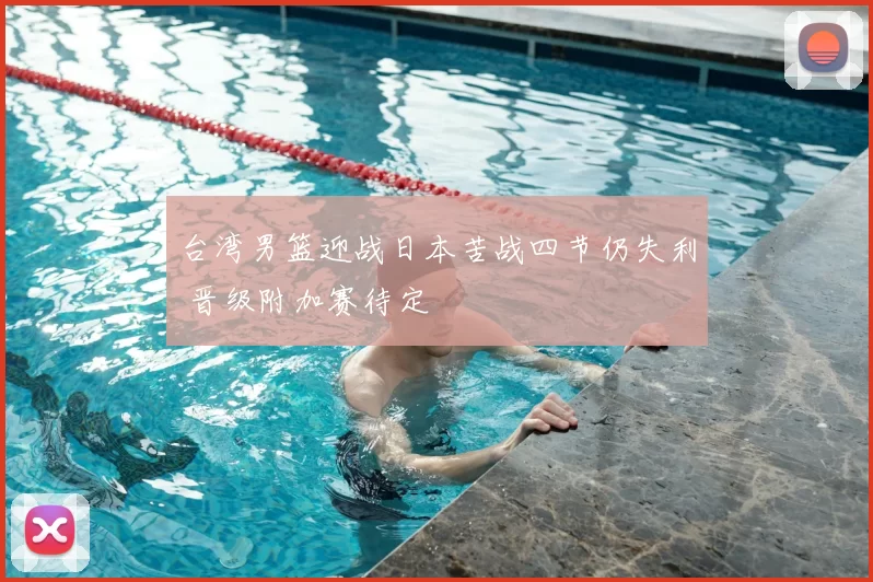 台湾男篮迎战日本苦战四节仍失利 晋级附加赛待定