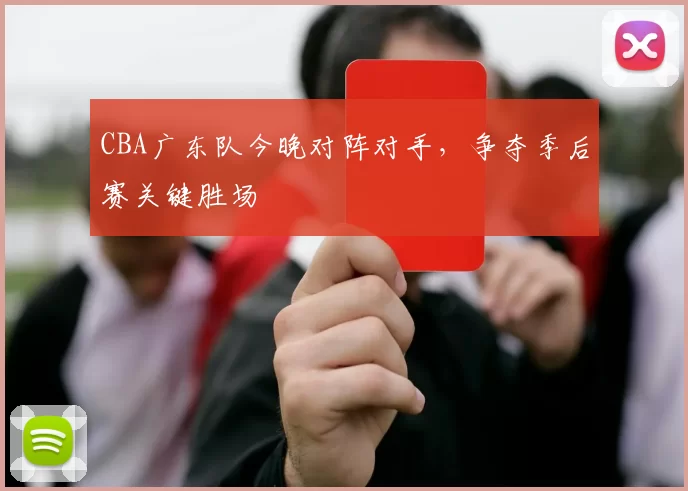 CBA广东队今晚对阵对手，争夺季后赛关键胜场